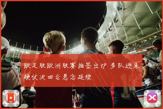 欧足联欧洲联赛抽签出炉 多队迎来硬仗次回合悬念延续