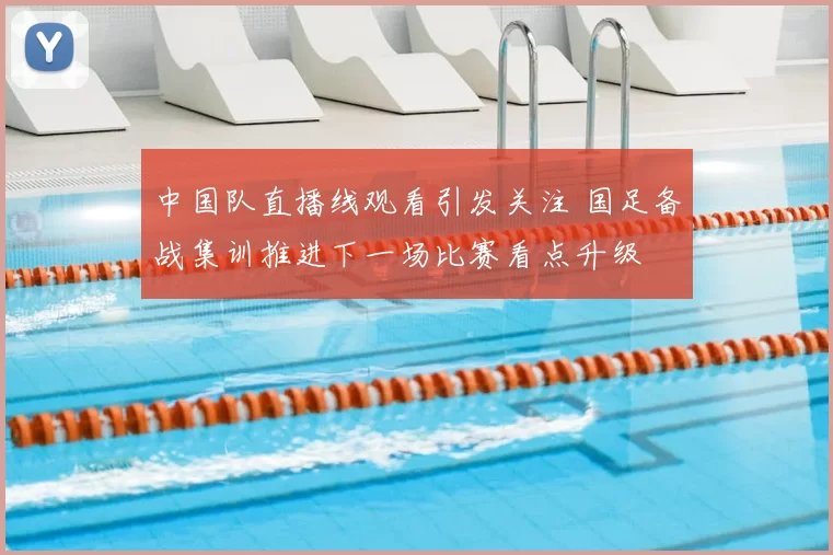 中国队直播线观看引发关注 国足备战集训推进下一场比赛看点升级