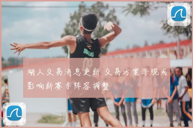 湖人交易消息更新 交易方案浮现或影响新赛季阵容调整