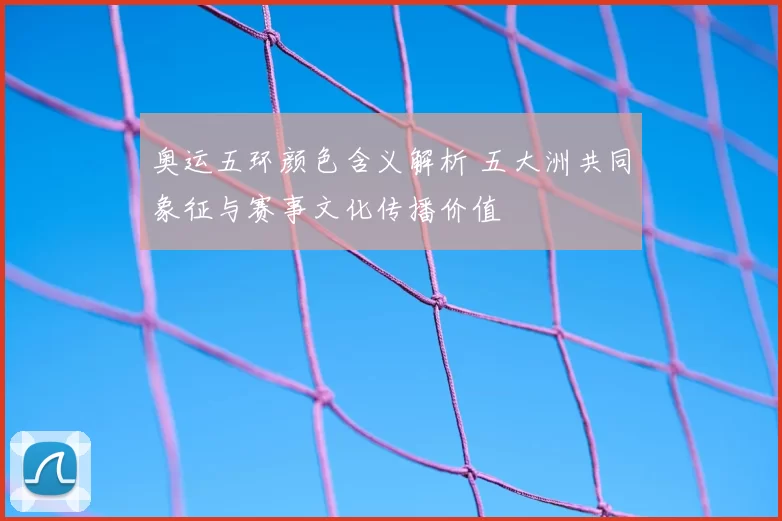 奥运五环颜色含义解析 五大洲共同象征与赛事文化传播价值