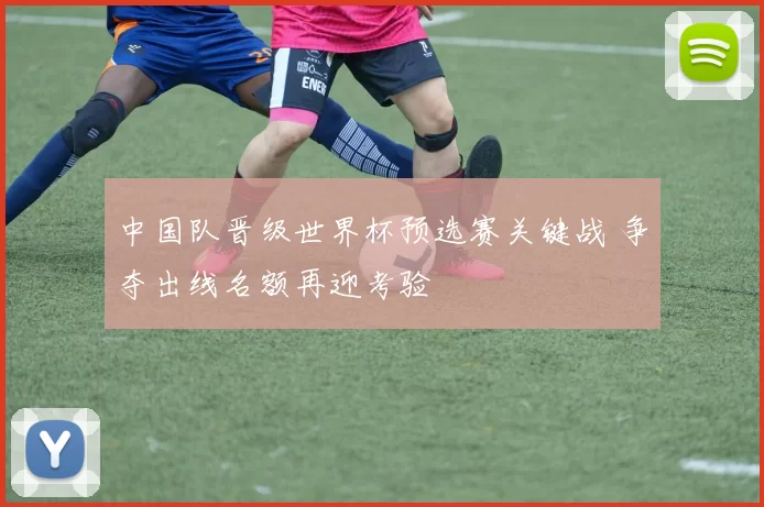 中国队晋级世界杯预选赛关键战 争夺出线名额再迎考验