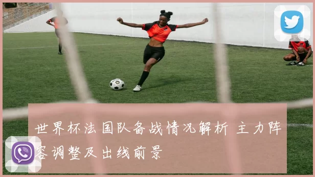 世界杯法国队备战情况解析 主力阵容调整及出线前景