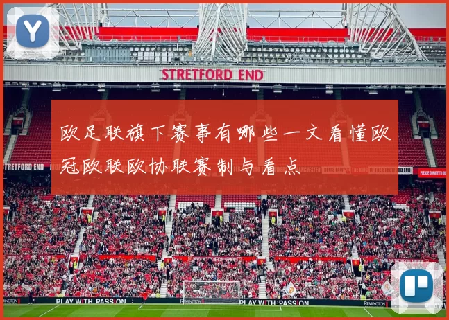 欧足联旗下赛事有哪些一文看懂欧冠欧联欧协联赛制与看点