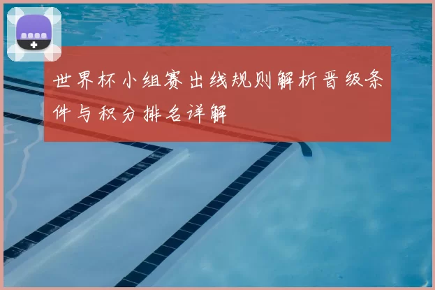 世界杯小组赛出线规则解析晋级条件与积分排名详解
