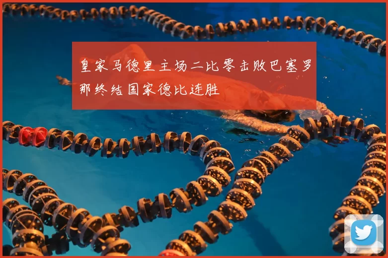 皇家马德里主场二比零击败巴塞罗那终结国家德比连胜