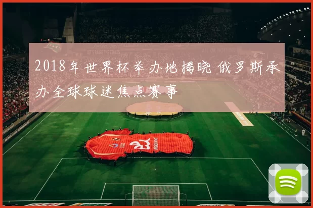 2018年世界杯举办地揭晓 俄罗斯承办全球球迷焦点赛事