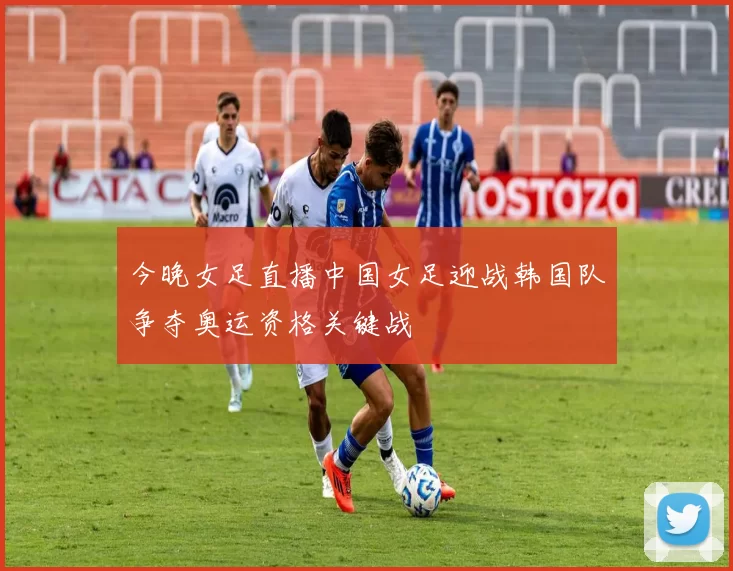 今晚女足直播中国女足迎战韩国队争夺奥运资格关键战