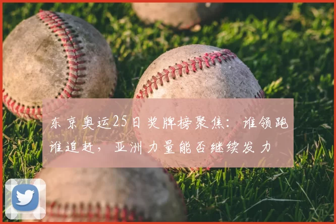 东京奥运25日奖牌榜聚焦：谁领跑谁追赶，亚洲力量能否继续发力