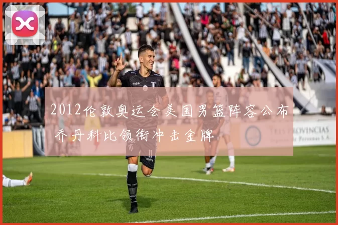 2012伦敦奥运会美国男篮阵容公布 乔丹科比领衔冲击金牌