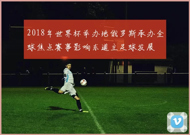 2018年世界杯举办地俄罗斯承办全球焦点赛事影响东道主足球发展