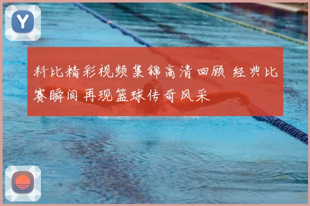 科比精彩视频集锦高清回顾 经典比赛瞬间再现篮球传奇风采