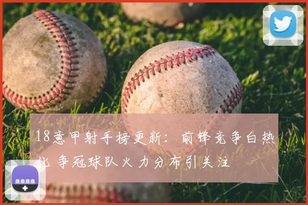 18意甲射手榜更新：前锋竞争白热化 争冠球队火力分布引关注