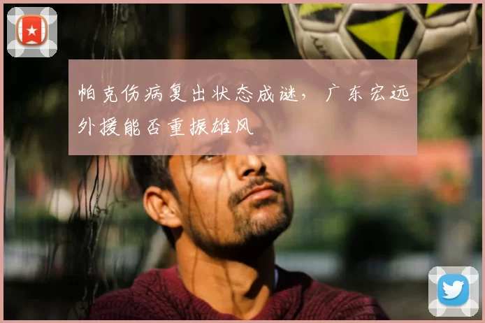帕克伤病复出状态成谜，广东宏远外援能否重振雄风