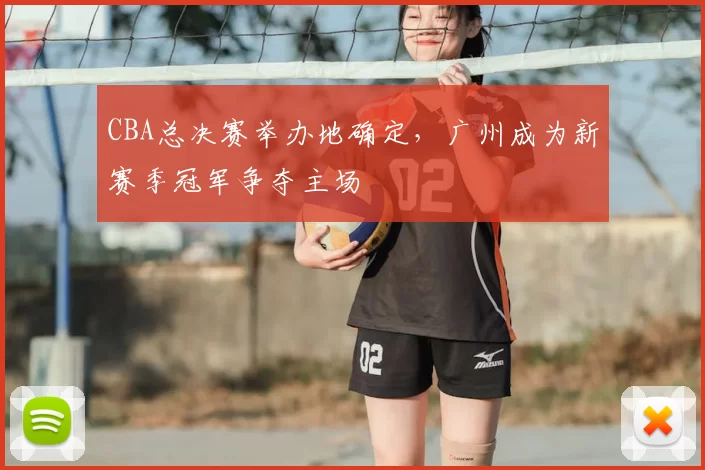 CBA总决赛举办地确定，广州成为新赛季冠军争夺主场