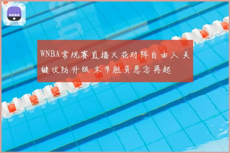 WNBA常规赛直播火花对阵自由人 关键攻防升级 末节胜负悬念再起
