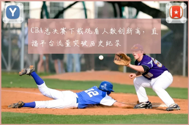 CBA总决赛下载观看人数创新高，直播平台流量突破历史纪录