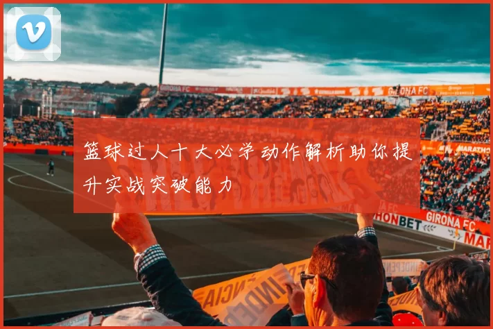 篮球过人十大必学动作解析助你提升实战突破能力
