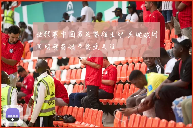 世预赛中国男足赛程出炉 关键战时间明确备战节奏受关注