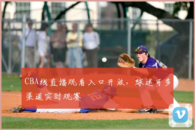 CBA线直播观看入口开放，球迷可多渠道实时观赛