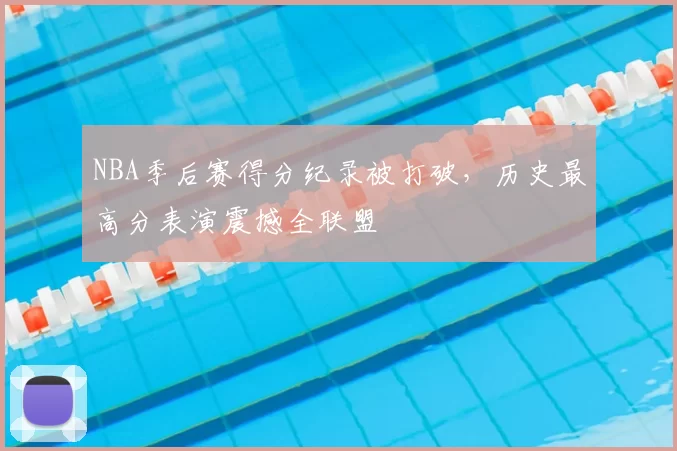 NBA季后赛得分纪录被打破，历史最高分表演震撼全联盟