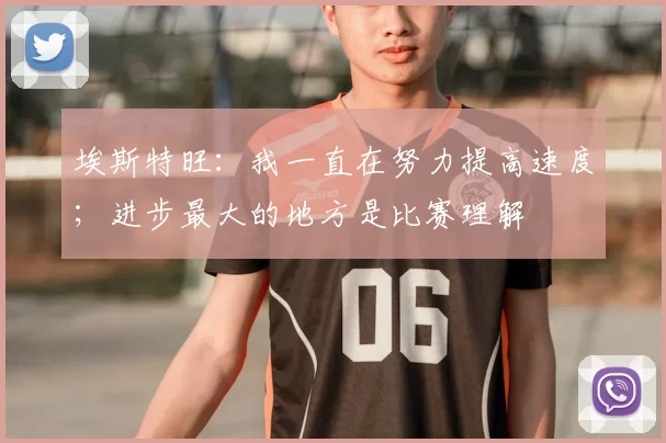 埃斯特旺：我一直在努力提高速度；进步最大的地方是比赛理解