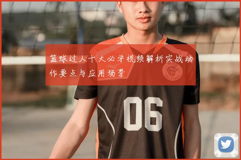篮球过人十大必学视频解析实战动作要点与应用场景