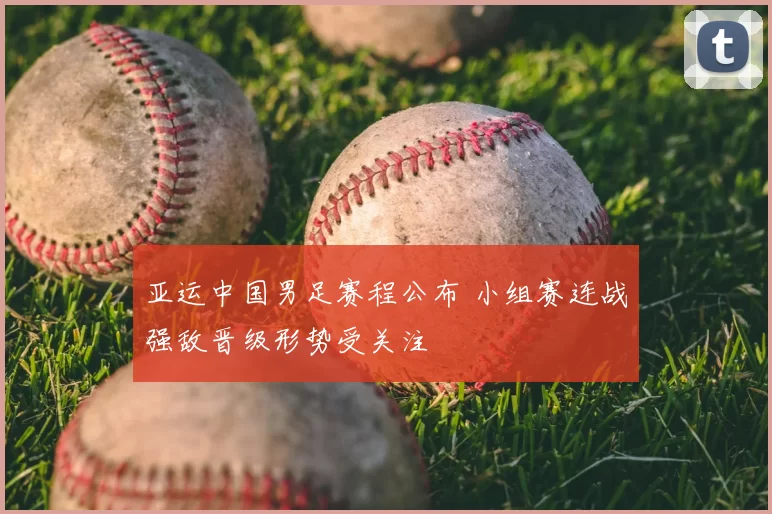 亚运中国男足赛程公布 小组赛连战强敌晋级形势受关注