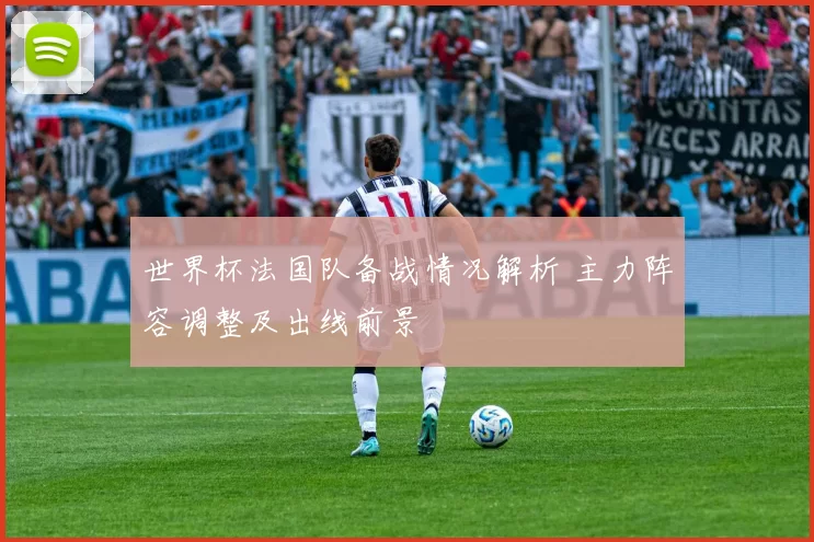 世界杯法国队备战情况解析 主力阵容调整及出线前景