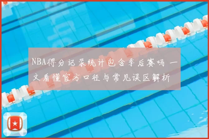 NBA得分记录统计包含季后赛吗 一文看懂官方口径与常见误区解析