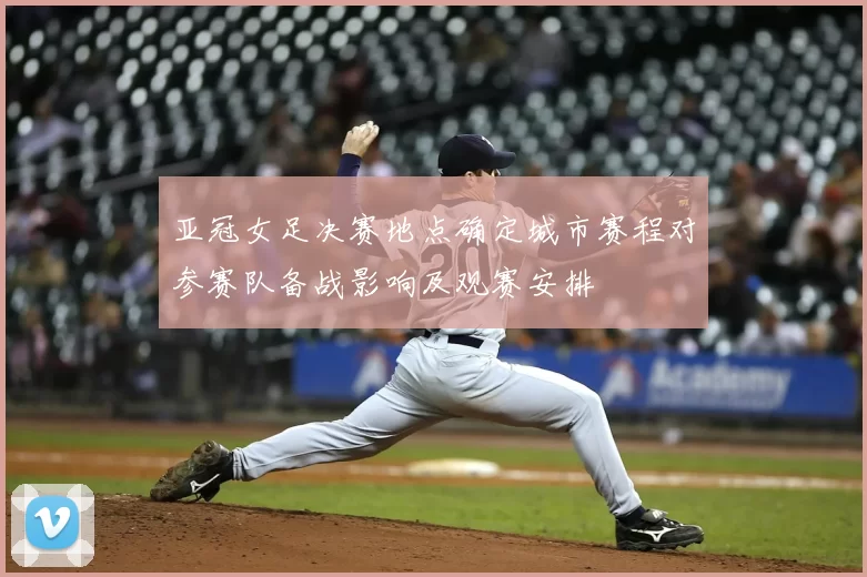 亚冠女足决赛地点确定城市赛程对参赛队备战影响及观赛安排