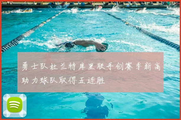 勇士队杜兰特库里联手创赛季新高助力球队取得五连胜