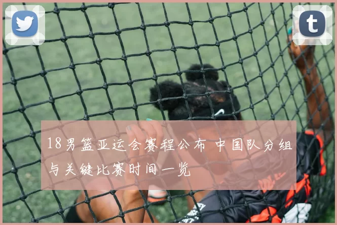 18男篮亚运会赛程公布 中国队分组与关键比赛时间一览