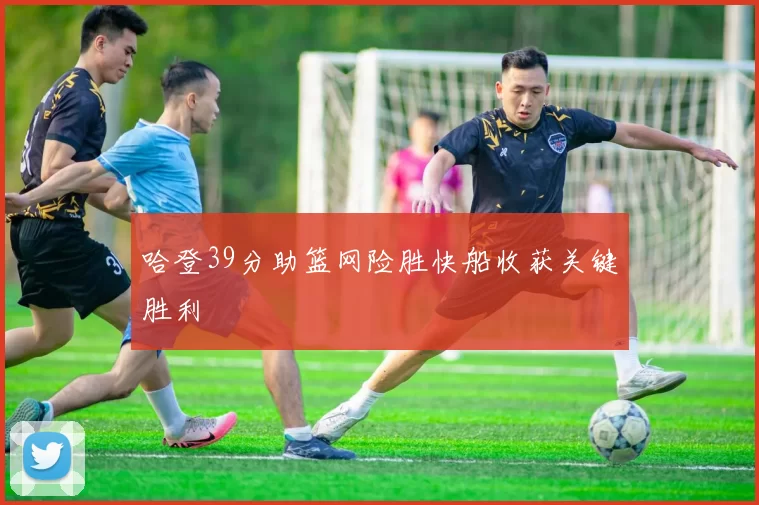 哈登39分助篮网险胜快船收获关键胜利