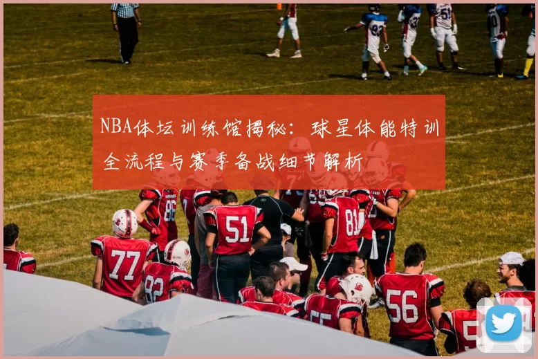 NBA体坛训练馆揭秘：球星体能特训全流程与赛季备战细节解析