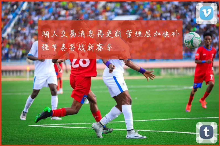 湖人交易消息再更新 管理层加快补强节奏备战新赛季