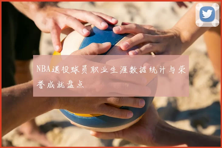 NBA退役球员职业生涯数据统计与荣誉成就盘点