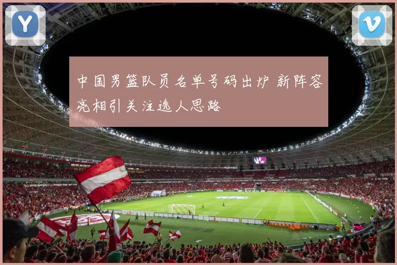 中国男篮队员名单号码出炉 新阵容亮相引关注选人思路