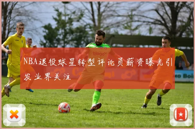 NBA退役球星转型评论员薪资曝光引发业界关注