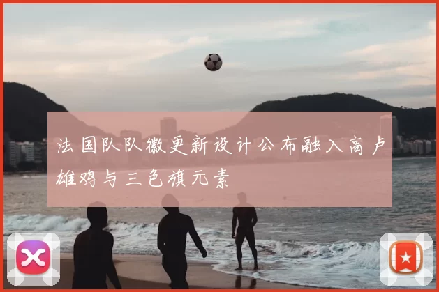 法国队队徽更新设计公布融入高卢雄鸡与三色旗元素