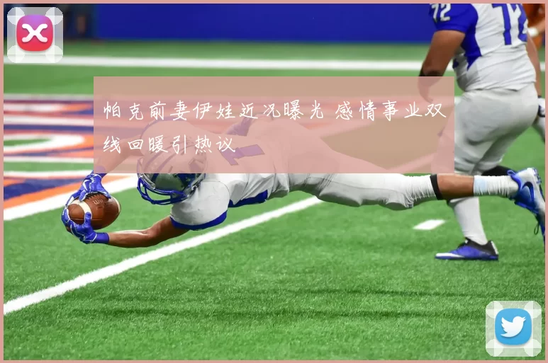 帕克前妻伊娃近况曝光 感情事业双线回暖引热议