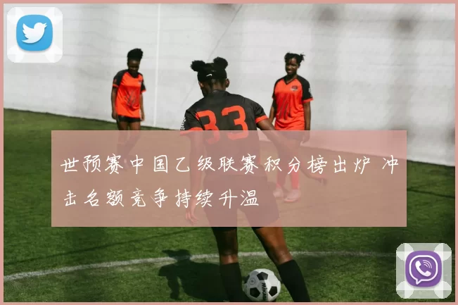 世预赛中国乙级联赛积分榜出炉 冲击名额竞争持续升温