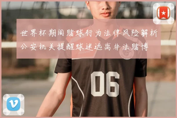 世界杯期间赌球行为法律风险解析公安机关提醒球迷远离非法赌博