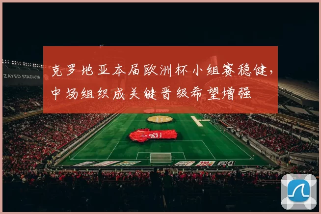 克罗地亚本届欧洲杯小组赛稳健,中场组织成关键晋级希望增强