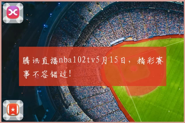 腾讯直播nba102tv5月15日，精彩赛事不容错过！