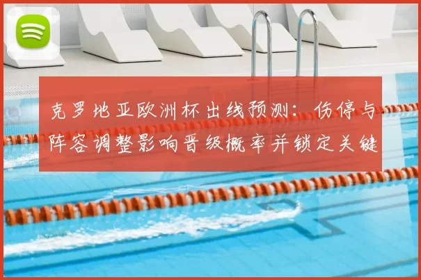克罗地亚欧洲杯出线预测:伤停与阵容调整影响晋级概率并锁定关键对手