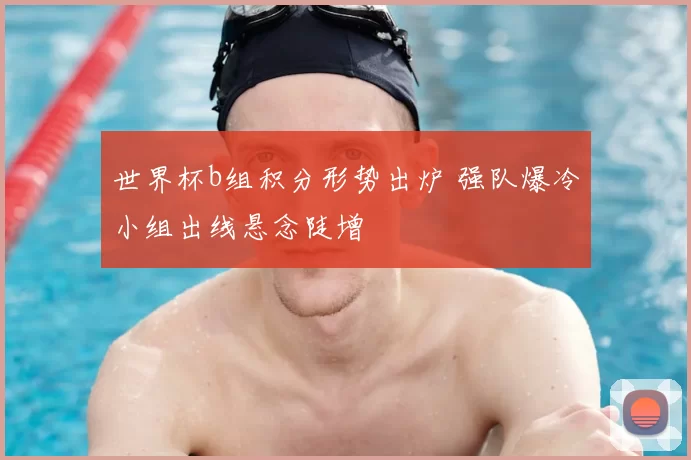 世界杯b组积分形势出炉 强队爆冷小组出线悬念陡增