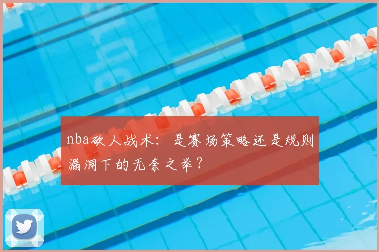 nba砍人战术：是赛场策略还是规则漏洞下的无奈之举？