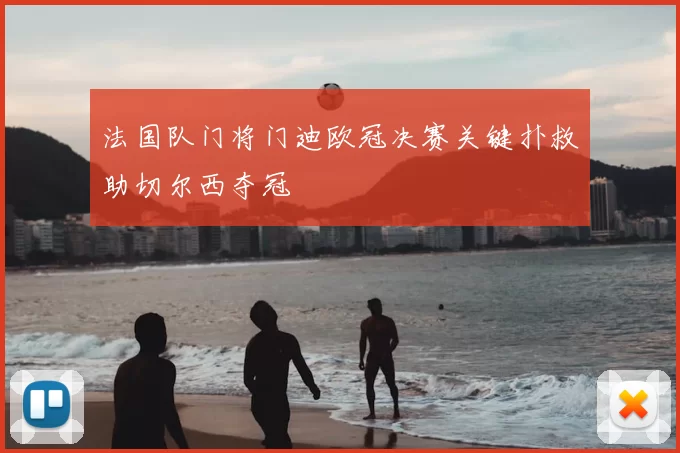 法国队门将门迪欧冠决赛关键扑救助切尔西夺冠
