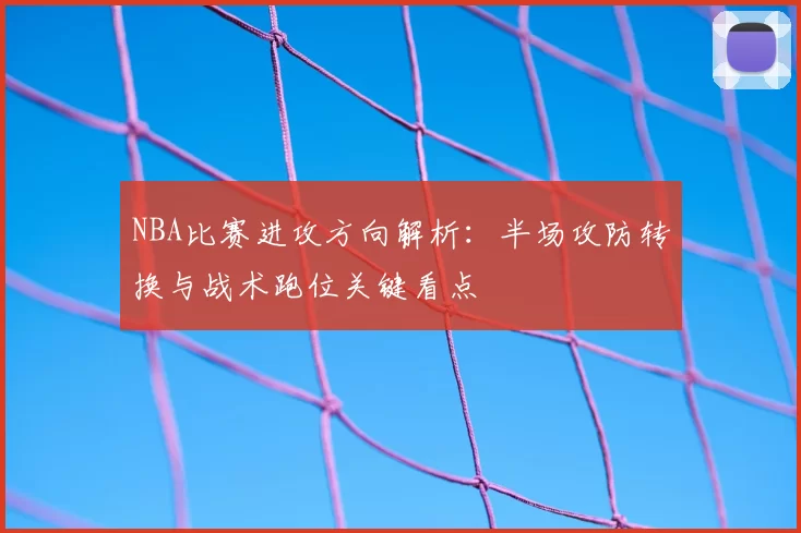 NBA比赛进攻方向解析：半场攻防转换与战术跑位关键看点