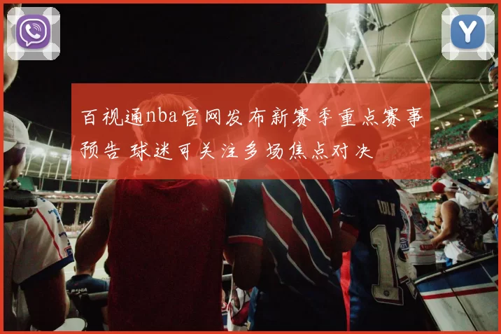 百视通nba官网发布新赛季重点赛事预告 球迷可关注多场焦点对决